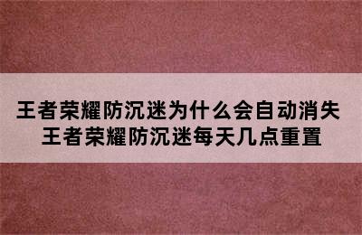 王者荣耀防沉迷为什么会自动消失 王者荣耀防沉迷每天几点重置